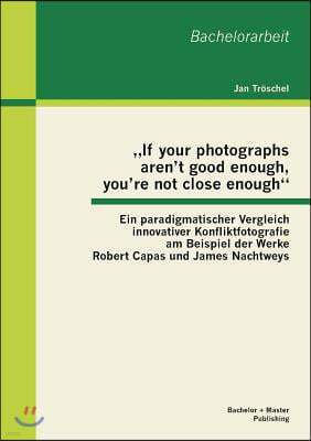 "If your photographs aren't good enough, you're not close enough": Ein paradigmatischer Vergleich innovativer Konfliktfotografie am Beispiel der Werke