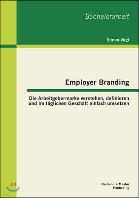 Employer Branding: Die Arbeitgebermarke verstehen, definieren und im taglichen Geschaft einfach umsetzen