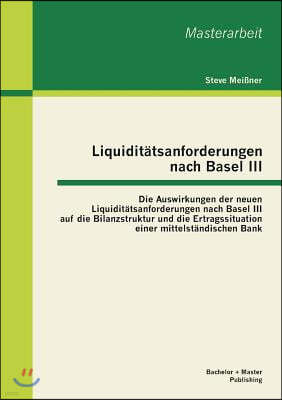 Liquiditatsanforderungen nach Basel III: Die Auswirkungen der neuen Liquiditatsanforderungen nach Basel III auf die Bilanzstruktur und die Ertragssitu