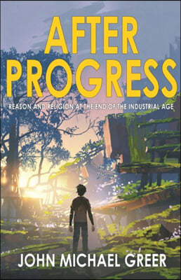 After Progress: Reason and Religion at the End of the Industrial Age