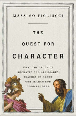 The Quest for Character: What the Story of Socrates and Alcibiades Teaches Us about Our Search for Good Leaders