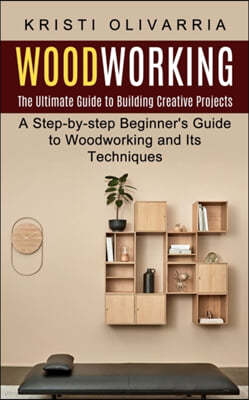 Woodworking: The Ultimate Guide to Building Creative Projects (A Step-by-step Beginner's Guide to Woodworking and Its Techniques)