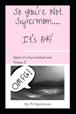 So You're Not Supermom....It's Ok!: Rants of a foul mouthed mom Volume 3