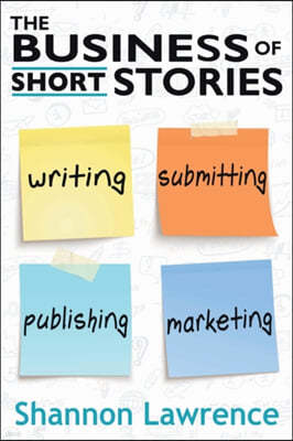 The Business of Short Stories: Writing, Submitting, Publishing, and Marketing