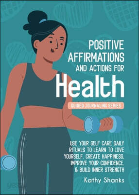 Daily Affirmations and Actions for Health: Use your Self-Care Daily Rituals to Learn to Love Yourself, Create Happiness, Improve your Confidence and B