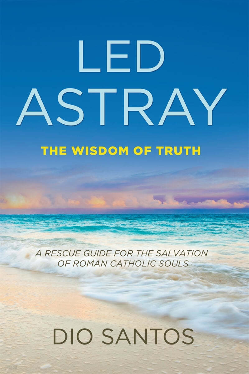 Led Astray: The Wisdom Of Truth - A Rescue Guide For The Salvation Of Roman Catholic Souls