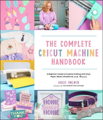 The Complete Cricut Machine Handbook: A Beginner's Guide to Creative Crafting with Vinyl, Paper, Infusible Ink and More!