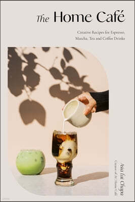 The Home Cafe: Creative Recipes for Espresso, Matcha, Tea and Coffee Drinks