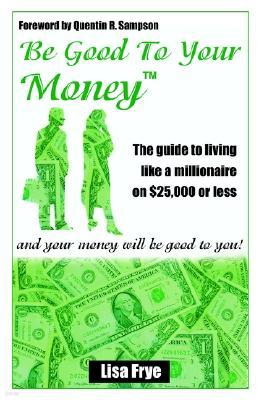 Be Good to Your Money: The Guide to Living Like a Millionaire on $25,000 of Less and Your Money Wll Be Good to You!