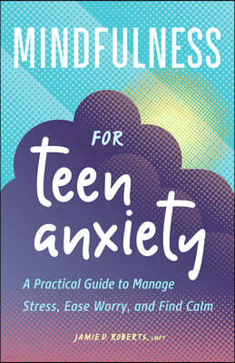 Mindfulness for Teen Anxiety: A Practical Guide to Manage Stress, Ease Worry, and Find Calm