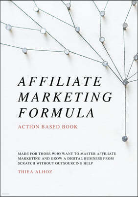 Affiliate Marketing Formula: Action Based Book - Meant To Provide You With A Framework To Build Your Entire Affiliate Business From Scratch Without
