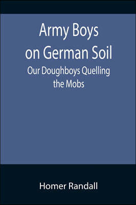 Army Boys on German Soil: Our Doughboys Quelling the Mobs