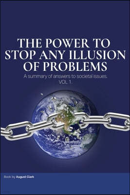The Power To Stop Any Illusion Of Problems: (A summary of answers to societal issues.)