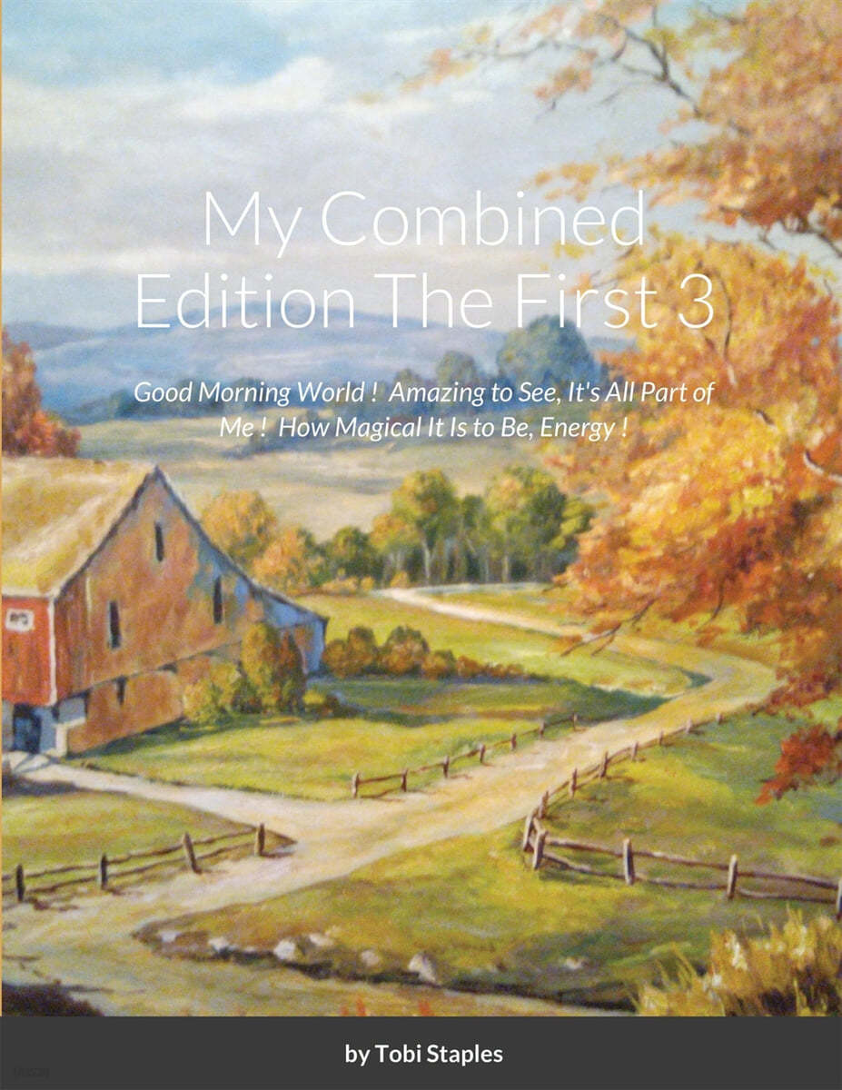 My Combined Edition The First 3: Good Morning World ! Amazing to See, It's All Part of Me ! How Magical It is to Be, Energy !