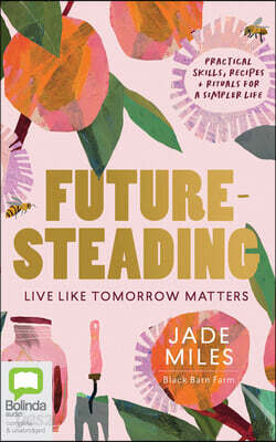 Futuresteading: Live Like Tomorrow Matters: Practical Skills, Recipes and Rituals for a Simpler Life