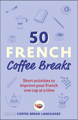 50 French Coffee Breaks: Short Activities to Improve Your French One Cup at a Time
