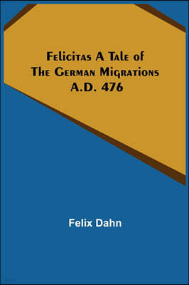 Felicitas A Tale of the German Migrations: A.D. 476