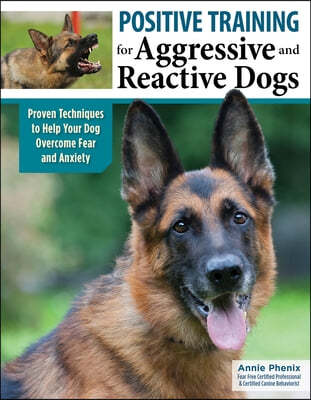 Positive Training for Aggressive and Reactive Dogs: Proven Techniques to Help Your Dog Overcome Fear and Anxiety