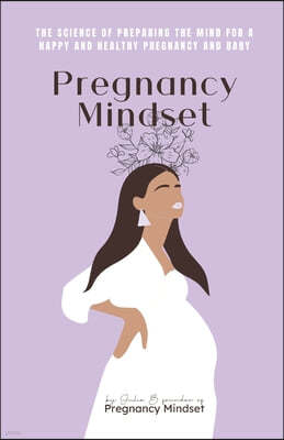 Pregnancy Mindset: The Science of Preparing the Mind for a Happy and Healthy Pregnancy and Baby