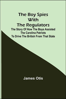 The Boy Spies with the Regulators; The Story of How the Boys Assisted the Carolina Patriots to Drive the British from That State