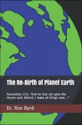 The Re-Birth of Planet Earth: Revelation 21:5, And he that sat upon the throne said, Behold, I make all things new ...
