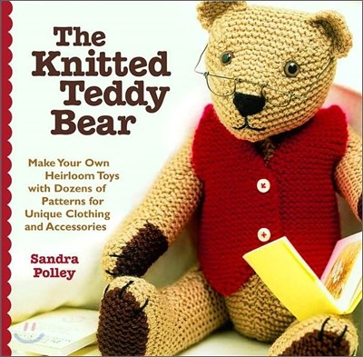 The Knitted Teddy Bear : Make Your Own Heirloom Toys with Dozens of Patterns for Unique Clothing And Accessories