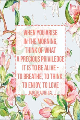 When You Arise in the Morning, Think of What a Precious Priviledge It Is to Be Alive - To Breathe, to Think, to Enjoy, to Love: Blank Lined Page Book