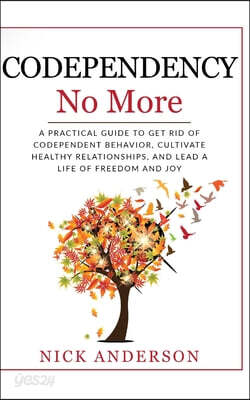 Codependency No More: A Practical Guide to Get Rid of Codependent Behavior, Cultivate Healthy Relationships, and Lead A life of Freedom and Joy