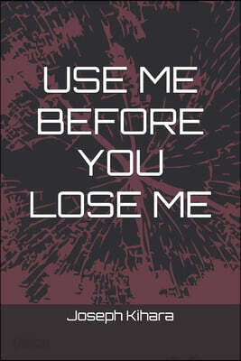 Use Me Before You Lose Me