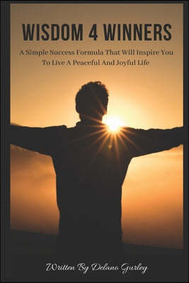 Wisdom 4 Winners: A Simple Success Formula That Will Inspire You To Live A Peaceful and Joyful Life