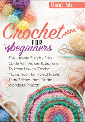 Crochet For Beginners: The Ultimate Step by Step Guide With Picture illustrations To Learn How to Crochet. Master Your First Project In Less
