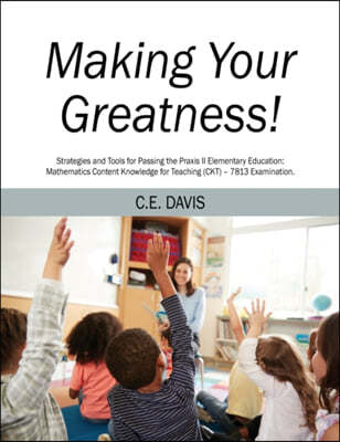 Making Your Greatness! Strategies and Tools for Passing the Praxis II Elementary Education: Mathematics Content Knowledge for Teaching (CKT) - 7813 Ex