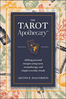 The Tarot Apothecary: Shifting Personal Energies Using Tarot, Aromatherapy, and Simple Everyday Rituals