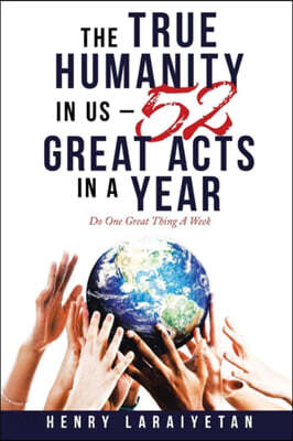 The True Humanity in Us - 52 Great Acts in a Year: Do One Great Thing A Week
