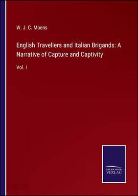 English Travellers and Italian Brigands: A Narrative of Capture and Captivity: Vol. I