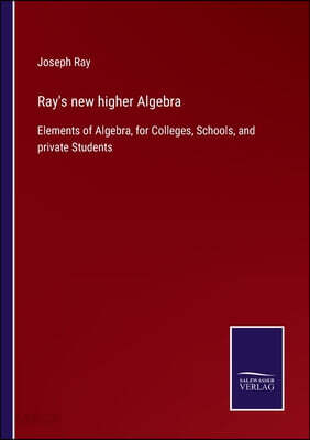 Ray's new higher Algebra: Elements of Algebra, for Colleges, Schools, and private Students