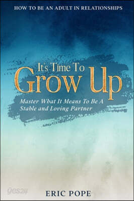How To Be An Adult In Relationships: It's Time To Grow Up - Master What It Means To Be A Stable and Loving Partner