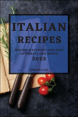 Italian Recipes 2022: Mouth-Watering and Easy Antipasti and Soups