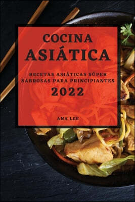 Cocina Asiatica 2022: Recetas Asiaticas Super Sabrosas Para Principiantes