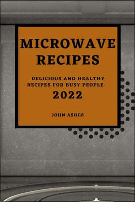 Microwave Recipes 2022: Delicious and Healthy Recipes for Busy People