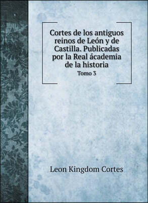 Cortes de los antiguos reinos de Leon y de Castilla. Publicadas por la Real academia de la historia