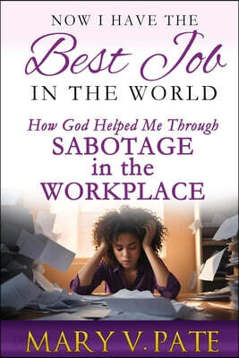 Now I Have the Best Job in the World: How God helped me through Sabotage in the Workplace