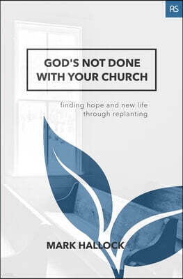 God's Not Done with Your Church: Finding Hope and New Life through Replanting