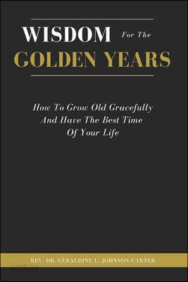 Wisdom For The Golden Years: How To Grow Old Gracefully And Have The Best Time Of Your Life