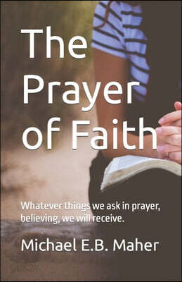 The Prayer of Faith: Whatever things we ask in prayer, believing, we will receive.