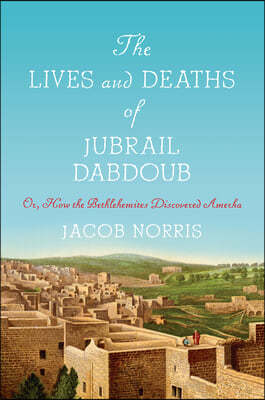 The Lives and Deaths of Jubrail Dabdoub: Or, How the Bethlehemites Discovered Amerka