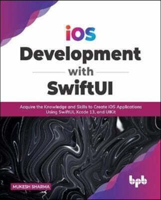 IOS Development with Swiftui: Acquire the Knowledge and Skills to Create IOS Applications Using Swiftui, Xcode 13, and Uikit