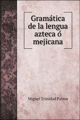 Grama?tica de la lengua azteca o? mejicana