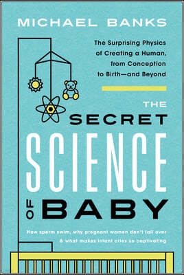 The Secret Science of Baby: The Surprising Physics of Creating a Human, from Conception to Birth--And Beyond