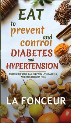 Eat to Prevent and Control Diabetes and Hypertension: How Superfoods Can Help You Live Diabetes And Hypertension Free